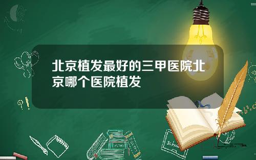 北京植发最好的三甲医院北京哪个医院植发