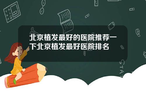 北京植发最好的医院推荐一下北京植发最好医院排名