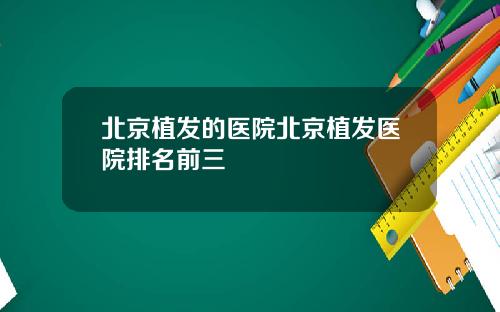 北京植发的医院北京植发医院排名前三