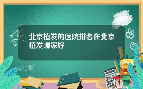 北京植发的医院排名在北京植发哪家好