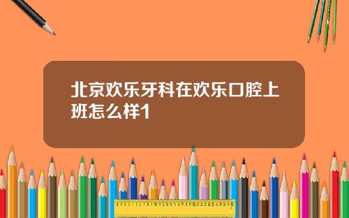 北京欢乐牙科在欢乐口腔上班怎么样1