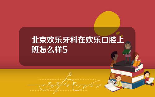 北京欢乐牙科在欢乐口腔上班怎么样5