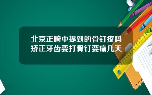 北京正畸中提到的骨钉疼吗矫正牙齿要打骨钉要痛几天