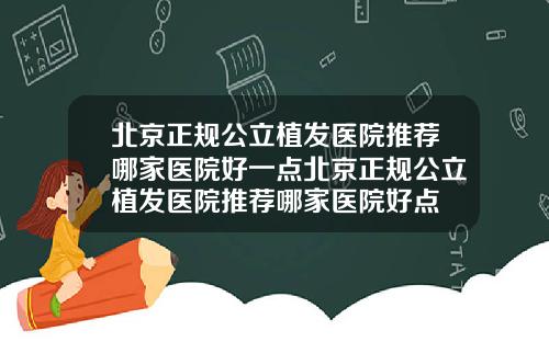 北京正规公立植发医院推荐哪家医院好一点北京正规公立植发医院推荐哪家医院好点