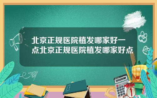 北京正规医院植发哪家好一点北京正规医院植发哪家好点