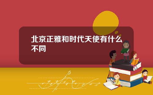北京正雅和时代天使有什么不同