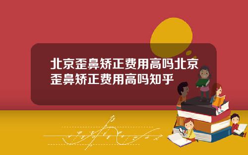 北京歪鼻矫正费用高吗北京歪鼻矫正费用高吗知乎