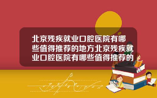 北京残疾就业口腔医院有哪些值得推荐的地方北京残疾就业口腔医院有哪些值得推荐的医院