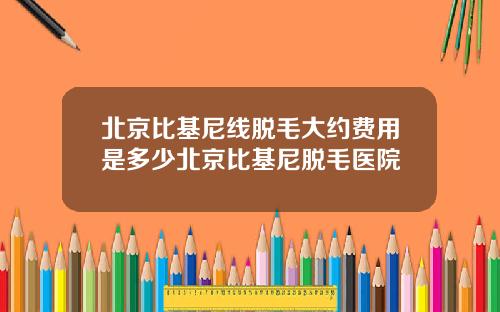 北京比基尼线脱毛大约费用是多少北京比基尼脱毛医院