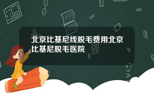 北京比基尼线脱毛费用北京比基尼脱毛医院