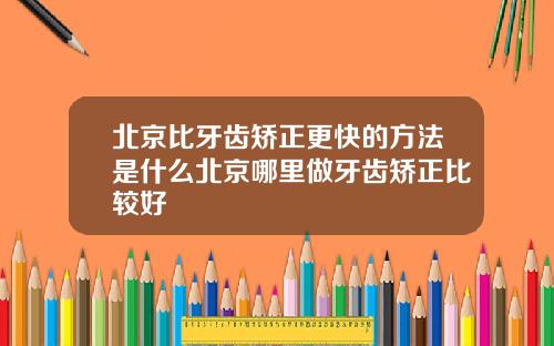北京比牙齿矫正更快的方法是什么北京哪里做牙齿矫正比较好