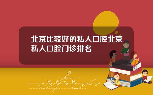 北京比较好的私人口腔北京私人口腔门诊排名