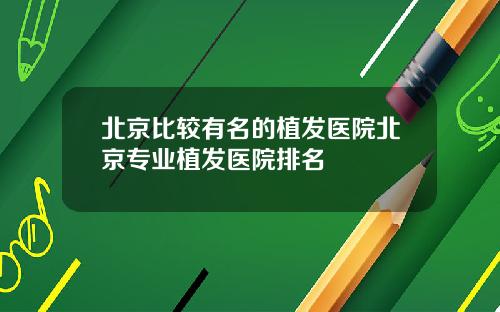 北京比较有名的植发医院北京专业植发医院排名