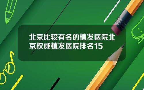 北京比较有名的植发医院北京权威植发医院排名15