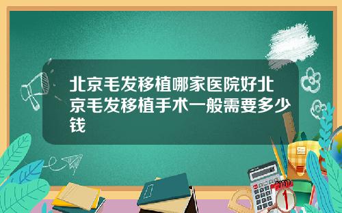 北京毛发移植哪家医院好北京毛发移植手术一般需要多少钱