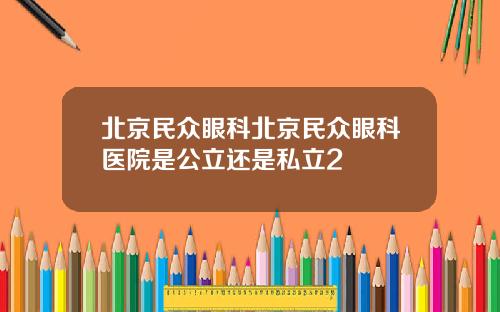 北京民众眼科北京民众眼科医院是公立还是私立2