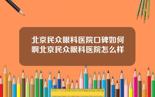 北京民众眼科医院口碑如何啊北京民众眼科医院怎么样