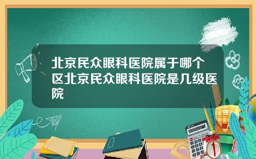 北京民众眼科医院属于哪个区北京民众眼科医院是几级医院