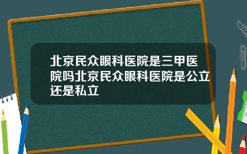 北京民众眼科医院是三甲医院吗北京民众眼科医院是公立还是私立