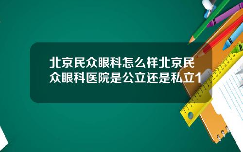 北京民众眼科怎么样北京民众眼科医院是公立还是私立1