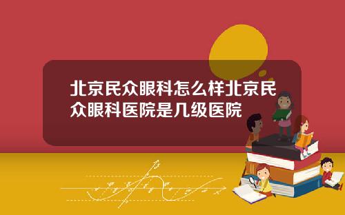 北京民众眼科怎么样北京民众眼科医院是几级医院