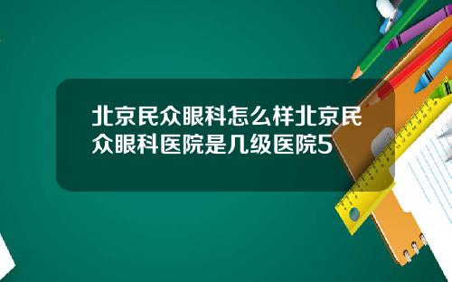 北京民众眼科怎么样北京民众眼科医院是几级医院5