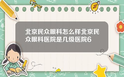 北京民众眼科怎么样北京民众眼科医院是几级医院6