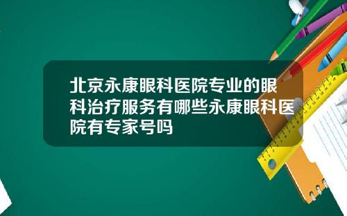 北京永康眼科医院专业的眼科治疗服务有哪些永康眼科医院有专家号吗