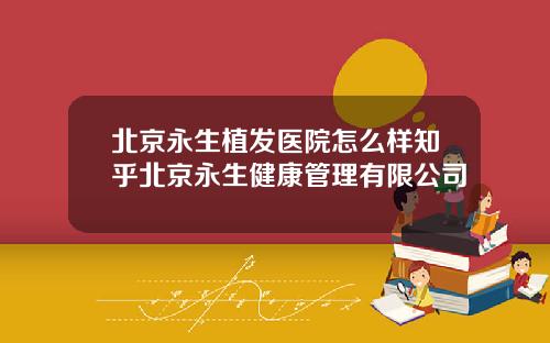 北京永生植发医院怎么样知乎北京永生健康管理有限公司