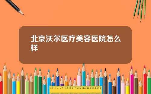 北京沃尔医疗美容医院怎么样