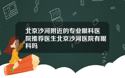 北京沙河附近的专业眼科医院推荐医生北京沙河医院有眼科吗