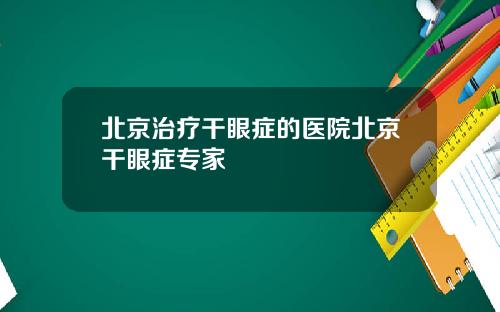 北京治疗干眼症的医院北京干眼症专家