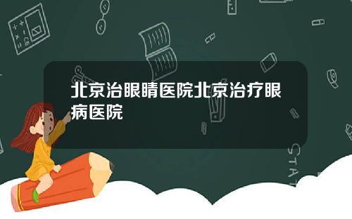 北京治眼睛医院北京治疗眼病医院