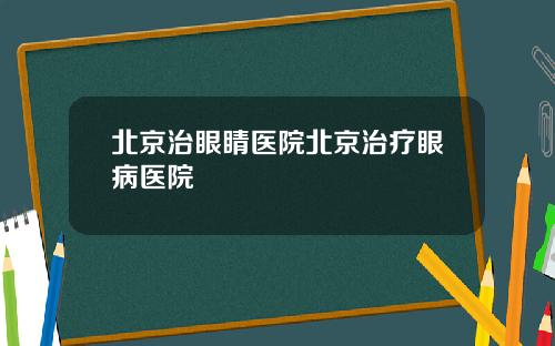 北京治眼睛医院北京治疗眼病医院