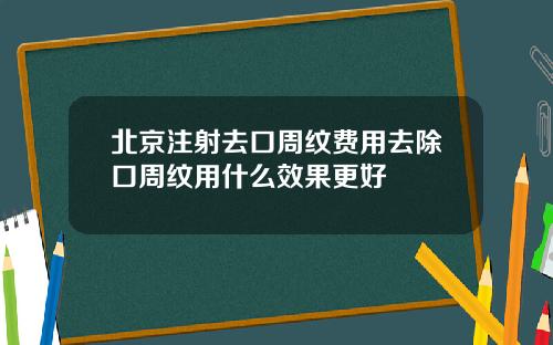 北京注射去口周纹费用去除口周纹用什么效果更好