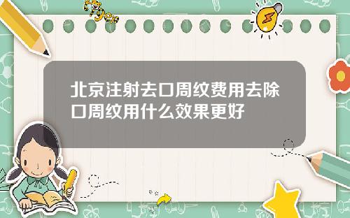 北京注射去口周纹费用去除口周纹用什么效果更好