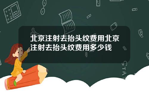 北京注射去抬头纹费用北京注射去抬头纹费用多少钱