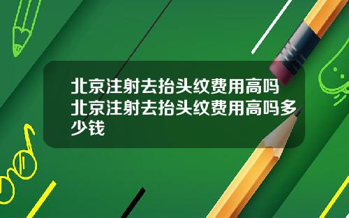 北京注射去抬头纹费用高吗北京注射去抬头纹费用高吗多少钱