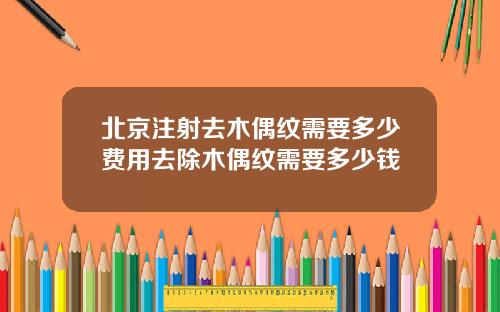 北京注射去木偶纹需要多少费用去除木偶纹需要多少钱
