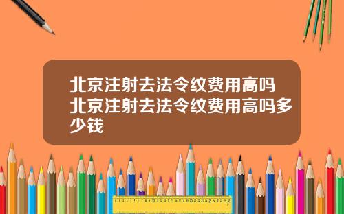 北京注射去法令纹费用高吗北京注射去法令纹费用高吗多少钱