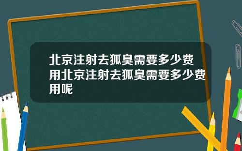 北京注射去狐臭需要多少费用北京注射去狐臭需要多少费用呢