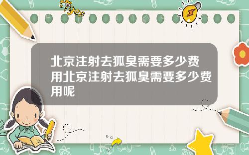 北京注射去狐臭需要多少费用北京注射去狐臭需要多少费用呢