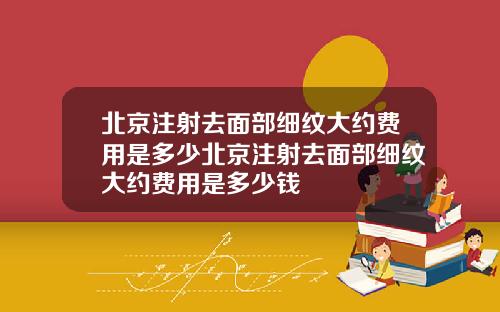 北京注射去面部细纹大约费用是多少北京注射去面部细纹大约费用是多少钱