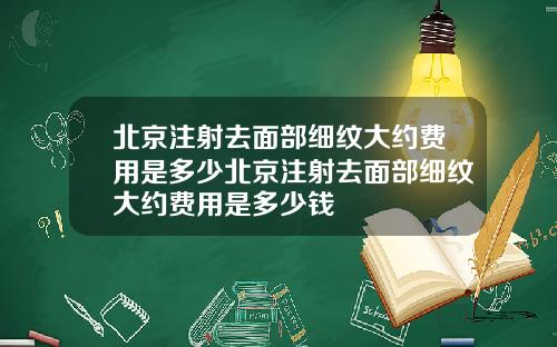 北京注射去面部细纹大约费用是多少北京注射去面部细纹大约费用是多少钱