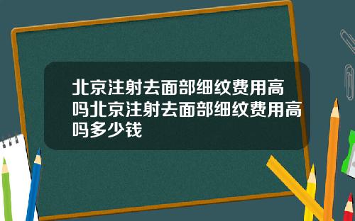 北京注射去面部细纹费用高吗北京注射去面部细纹费用高吗多少钱
