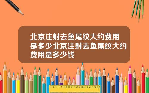 北京注射去鱼尾纹大约费用是多少北京注射去鱼尾纹大约费用是多少钱