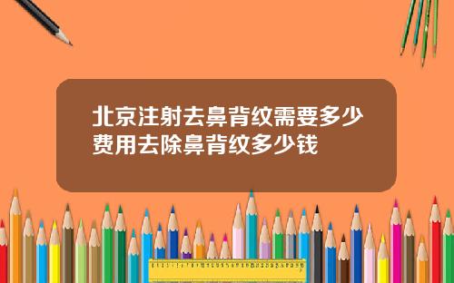 北京注射去鼻背纹需要多少费用去除鼻背纹多少钱