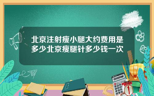 北京注射瘦小腿大约费用是多少北京瘦腿针多少钱一次