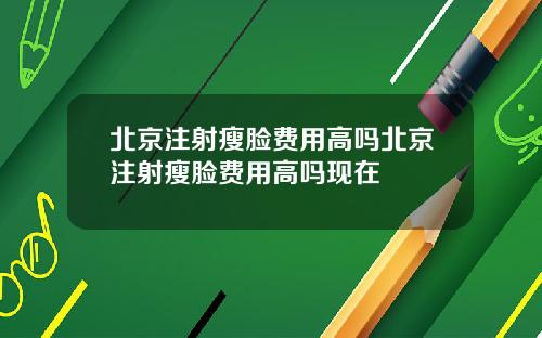 北京注射瘦脸费用高吗北京注射瘦脸费用高吗现在
