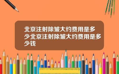 北京注射除皱大约费用是多少北京注射除皱大约费用是多少钱